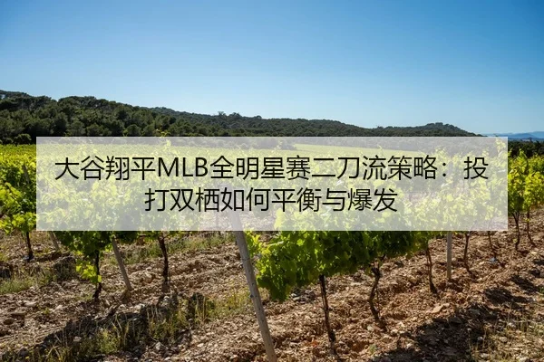 大谷翔平MLB全明星赛二刀流策略：投打双栖如何平衡与爆发