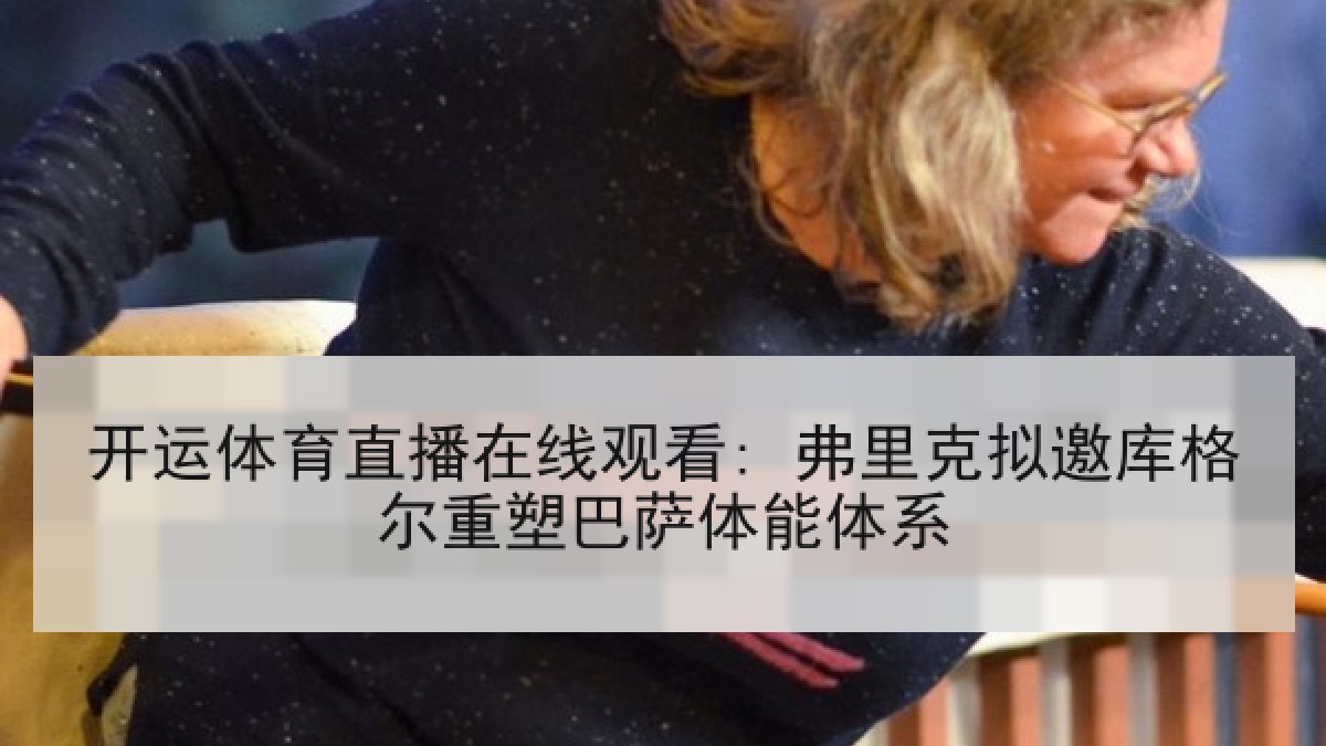 开运体育直播在线观看: 弗里克拟邀库格尔重塑巴萨体能体系
