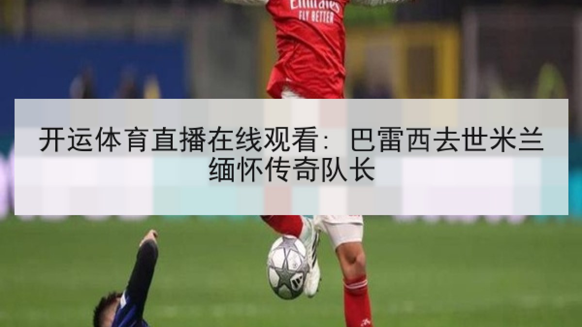 开运体育直播在线观看: 巴雷西去世米兰缅怀传奇队长 开运体育直播在线观看: 巴雷西去世米兰缅怀传奇队长