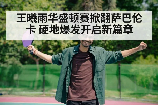 王曦雨华盛顿赛掀翻萨巴伦卡 硬地爆发开启新篇章