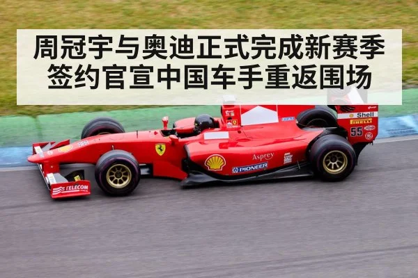 周冠宇与奥迪正式完成新赛季签约官宣中国车手重返围场