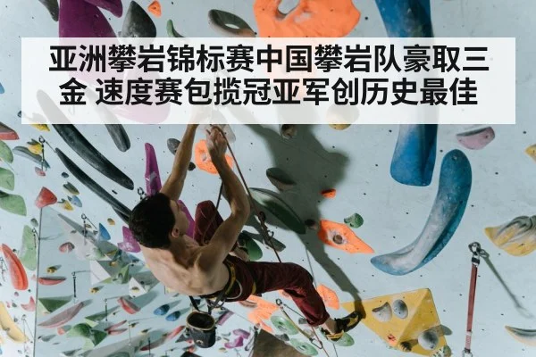 亚洲攀岩锦标赛中国攀岩队豪取三金 速度赛包揽冠亚军创历史最佳