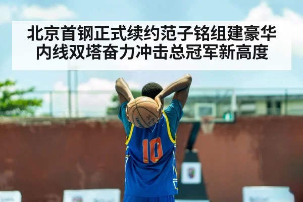 北京首钢正式续约范子铭组建豪华内线双塔奋力冲击总冠军新高度