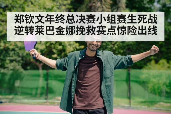 郑钦文年终总决赛小组赛生死战逆转莱巴金娜挽救赛点惊险出线